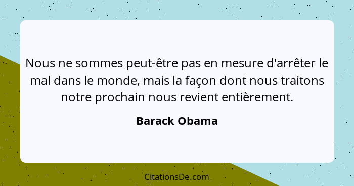 Nous ne sommes peut-être pas en mesure d'arrêter le mal dans le monde, mais la façon dont nous traitons notre prochain nous revient ent... - Barack Obama