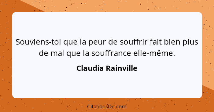 Souviens-toi que la peur de souffrir fait bien plus de mal que la souffrance elle-même.... - Claudia Rainville