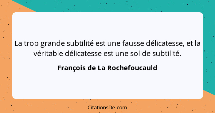 La trop grande subtilité est une fausse délicatesse, et la véritable délicatesse est une solide subtilité.... - François de La Rochefoucauld