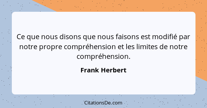 Ce que nous disons que nous faisons est modifié par notre propre compréhension et les limites de notre compréhension.... - Frank Herbert