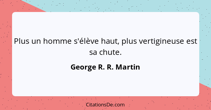 Plus un homme s'élève haut, plus vertigineuse est sa chute.... - George R. R. Martin