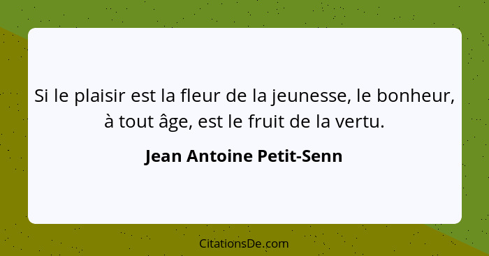 Si le plaisir est la fleur de la jeunesse, le bonheur, à tout âge, est le fruit de la vertu.... - Jean Antoine Petit-Senn