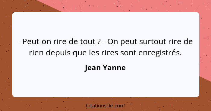 - Peut-on rire de tout ? - On peut surtout rire de rien depuis que les rires sont enregistrés.... - Jean Yanne