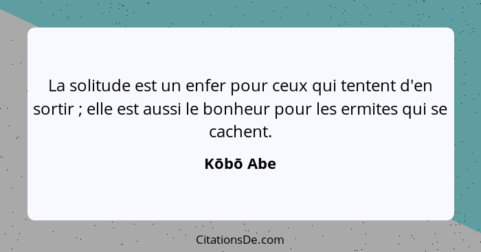 La solitude est un enfer pour ceux qui tentent d'en sortir ; elle est aussi le bonheur pour les ermites qui se cachent.... - Kōbō Abe