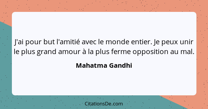 J'ai pour but l'amitié avec le monde entier. Je peux unir le plus grand amour à la plus ferme opposition au mal.... - Mahatma Gandhi