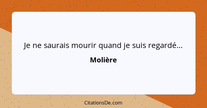 Je ne saurais mourir quand je suis regardé...... - Molière