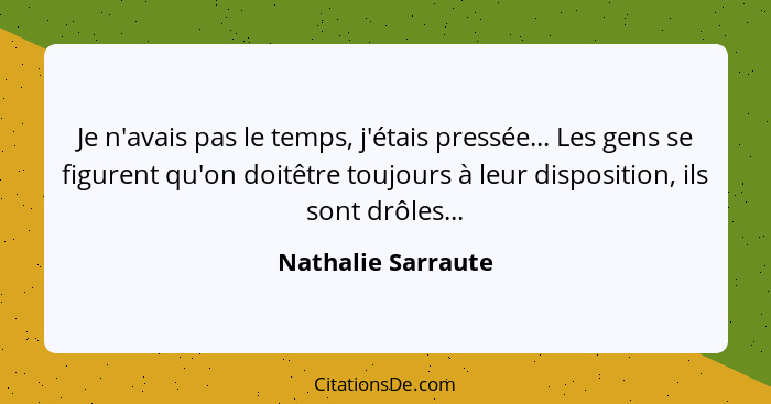 Je n'avais pas le temps, j'étais pressée... Les gens se figurent qu'on doitêtre toujours à leur disposition, ils sont drôles...... - Nathalie Sarraute