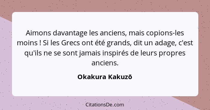 Aimons davantage les anciens, mais copions-les moins ! Si les Grecs ont été grands, dit un adage, c'est qu'ils ne se sont jamais... - Okakura Kakuzō