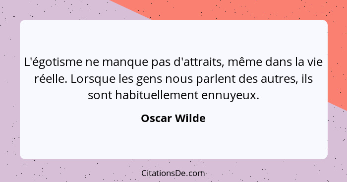 L'égotisme ne manque pas d'attraits, même dans la vie réelle. Lorsque les gens nous parlent des autres, ils sont habituellement ennuyeux... - Oscar Wilde