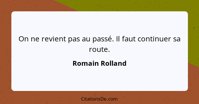 On ne revient pas au passé. Il faut continuer sa route.... - Romain Rolland