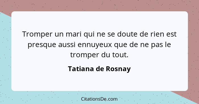 Tromper un mari qui ne se doute de rien est presque aussi ennuyeux que de ne pas le tromper du tout.... - Tatiana de Rosnay