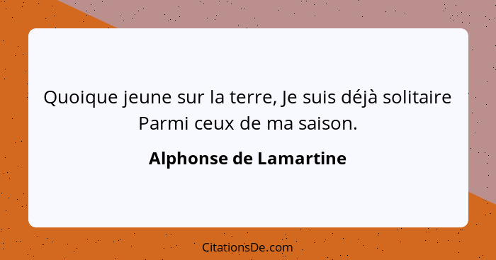 Quoique jeune sur la terre, Je suis déjà solitaire Parmi ceux de ma saison.... - Alphonse de Lamartine