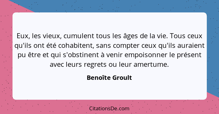 Eux, les vieux, cumulent tous les âges de la vie. Tous ceux qu'ils ont été cohabitent, sans compter ceux qu'ils auraient pu être et q... - Benoîte Groult