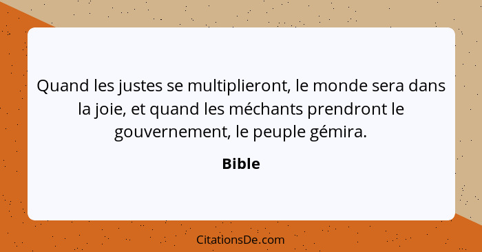 Quand les justes se multiplieront, le monde sera dans la joie, et quand les méchants prendront le gouvernement, le peuple gémira.... - Bible