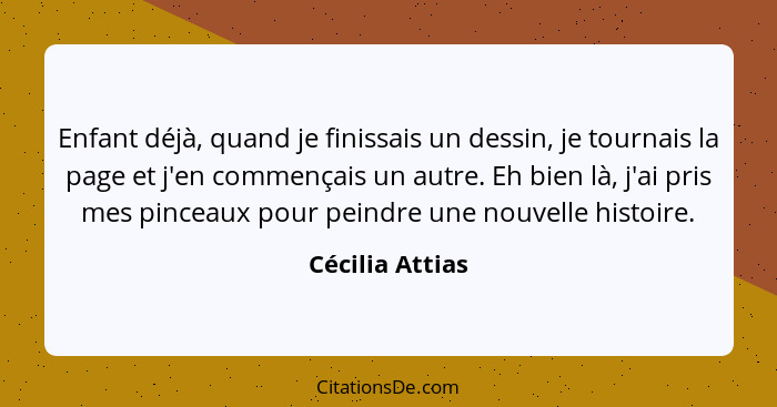 Enfant déjà, quand je finissais un dessin, je tournais la page et j'en commençais un autre. Eh bien là, j'ai pris mes pinceaux pour p... - Cécilia Attias