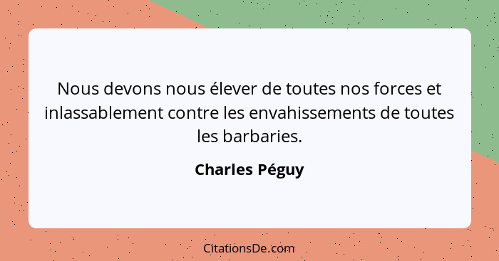 Nous devons nous élever de toutes nos forces et inlassablement contre les envahissements de toutes les barbaries.... - Charles Péguy