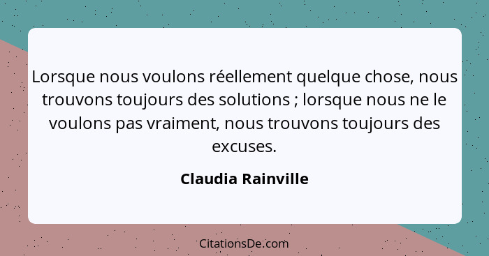 Lorsque nous voulons réellement quelque chose, nous trouvons toujours des solutions ; lorsque nous ne le voulons pas vraiment... - Claudia Rainville