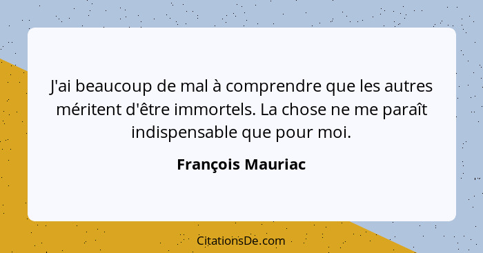 J'ai beaucoup de mal à comprendre que les autres méritent d'être immortels. La chose ne me paraît indispensable que pour moi.... - François Mauriac