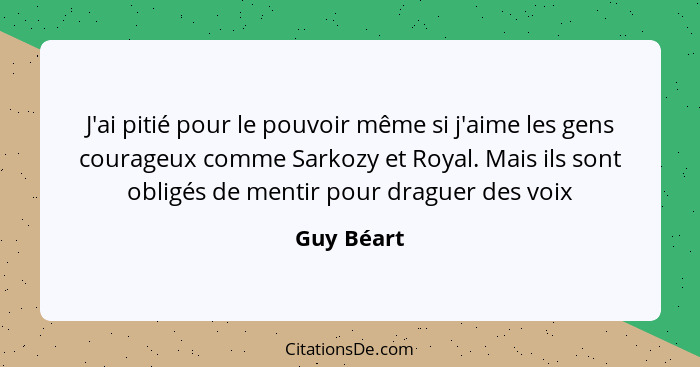 J'ai pitié pour le pouvoir même si j'aime les gens courageux comme Sarkozy et Royal. Mais ils sont obligés de mentir pour draguer des voix... - Guy Béart