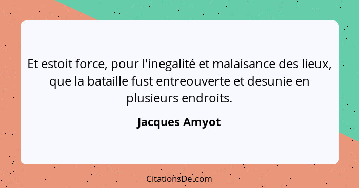 Et estoit force, pour l'inegalité et malaisance des lieux, que la bataille fust entreouverte et desunie en plusieurs endroits.... - Jacques Amyot