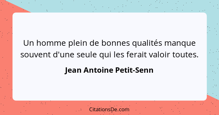 Un homme plein de bonnes qualités manque souvent d'une seule qui les ferait valoir toutes.... - Jean Antoine Petit-Senn
