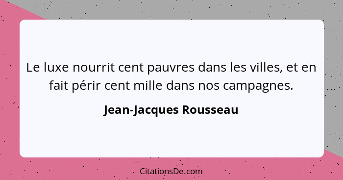Le luxe nourrit cent pauvres dans les villes, et en fait périr cent mille dans nos campagnes.... - Jean-Jacques Rousseau