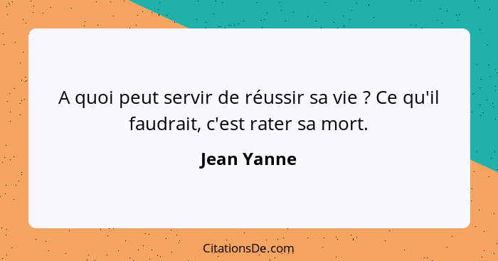 A quoi peut servir de réussir sa vie ? Ce qu'il faudrait, c'est rater sa mort.... - Jean Yanne