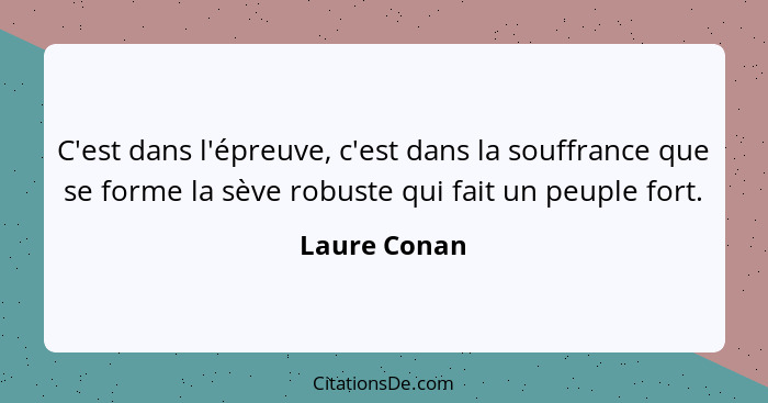 C'est dans l'épreuve, c'est dans la souffrance que se forme la sève robuste qui fait un peuple fort.... - Laure Conan