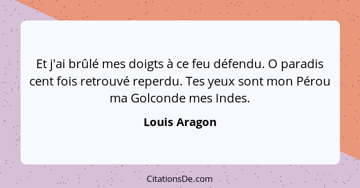 Et j'ai brûlé mes doigts à ce feu défendu. O paradis cent fois retrouvé reperdu. Tes yeux sont mon Pérou ma Golconde mes Indes.... - Louis Aragon