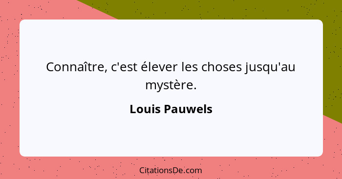 Connaître, c'est élever les choses jusqu'au mystère.... - Louis Pauwels