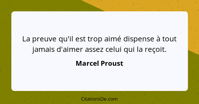 La preuve qu'il est trop aimé dispense à tout jamais d'aimer assez celui qui la reçoit.... - Marcel Proust