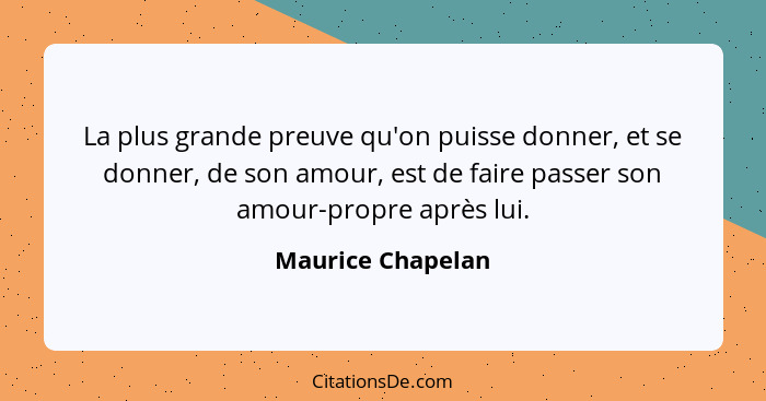 La plus grande preuve qu'on puisse donner, et se donner, de son amour, est de faire passer son amour-propre après lui.... - Maurice Chapelan