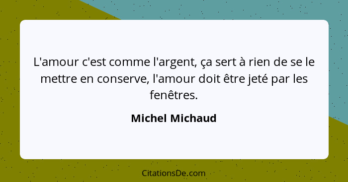 L'amour c'est comme l'argent, ça sert à rien de se le mettre en conserve, l'amour doit être jeté par les fenêtres.... - Michel Michaud