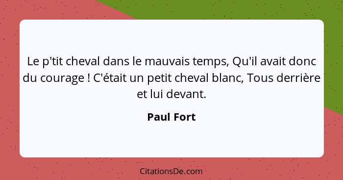 Le p'tit cheval dans le mauvais temps, Qu'il avait donc du courage ! C'était un petit cheval blanc, Tous derrière et lui devant.... - Paul Fort