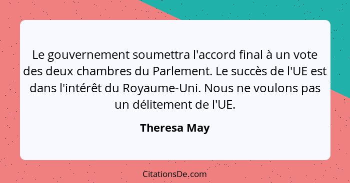 Le gouvernement soumettra l'accord final à un vote des deux chambres du Parlement. Le succès de l'UE est dans l'intérêt du Royaume-Uni.... - Theresa May