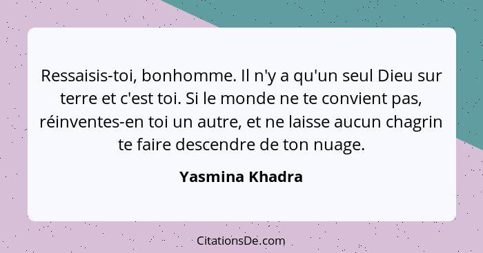 Ressaisis-toi, bonhomme. Il n'y a qu'un seul Dieu sur terre et c'est toi. Si le monde ne te convient pas, réinventes-en toi un autre,... - Yasmina Khadra