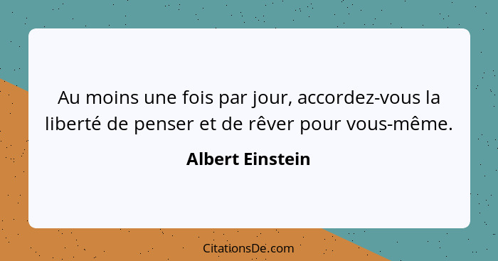 Au moins une fois par jour, accordez-vous la liberté de penser et de rêver pour vous-même.... - Albert Einstein