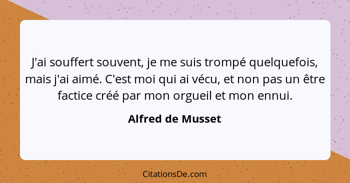 J'ai souffert souvent, je me suis trompé quelquefois, mais j'ai aimé. C'est moi qui ai vécu, et non pas un être factice créé par mo... - Alfred de Musset