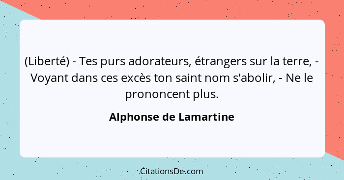 (Liberté) - Tes purs adorateurs, étrangers sur la terre, - Voyant dans ces excès ton saint nom s'abolir, - Ne le prononcent pl... - Alphonse de Lamartine