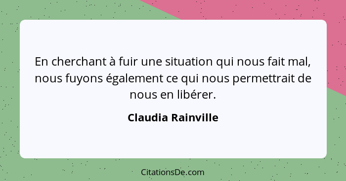 En cherchant à fuir une situation qui nous fait mal, nous fuyons également ce qui nous permettrait de nous en libérer.... - Claudia Rainville
