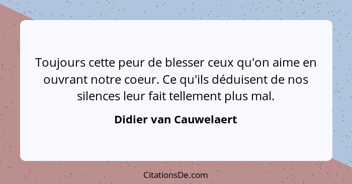 Toujours cette peur de blesser ceux qu'on aime en ouvrant notre coeur. Ce qu'ils déduisent de nos silences leur fait tellement... - Didier van Cauwelaert