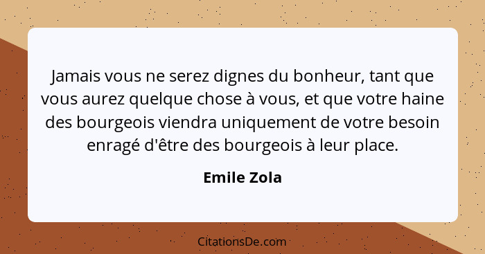 Jamais vous ne serez dignes du bonheur, tant que vous aurez quelque chose à vous, et que votre haine des bourgeois viendra uniquement de... - Emile Zola