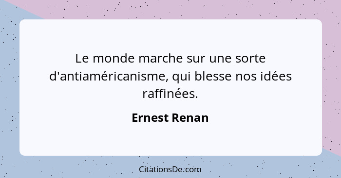 Le monde marche sur une sorte d'antiaméricanisme, qui blesse nos idées raffinées.... - Ernest Renan