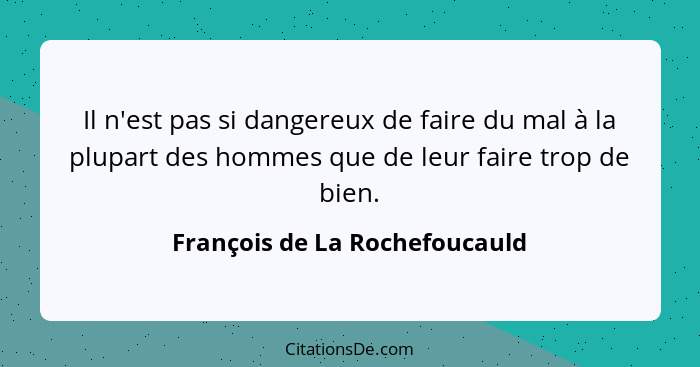 Il n'est pas si dangereux de faire du mal à la plupart des hommes que de leur faire trop de bien.... - François de La Rochefoucauld