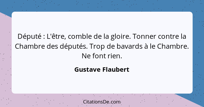 Député : L'être, comble de la gloire. Tonner contre la Chambre des députés. Trop de bavards à le Chambre. Ne font rien.... - Gustave Flaubert