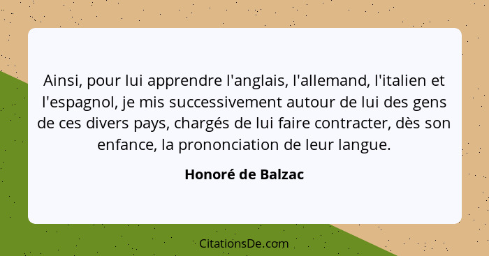 Ainsi, pour lui apprendre l'anglais, l'allemand, l'italien et l'espagnol, je mis successivement autour de lui des gens de ces diver... - Honoré de Balzac