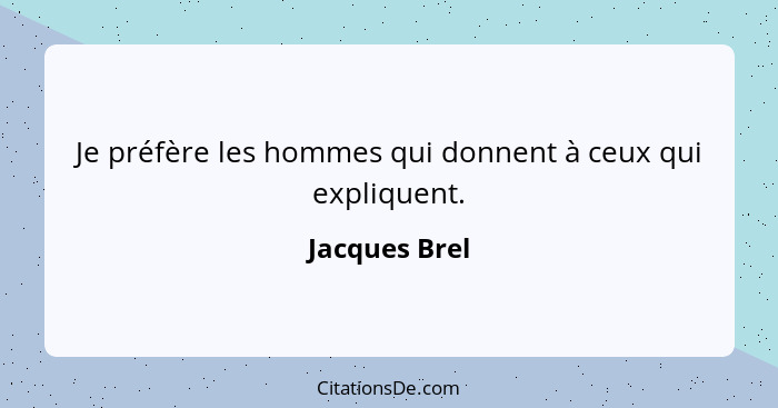Je préfère les hommes qui donnent à ceux qui expliquent.... - Jacques Brel