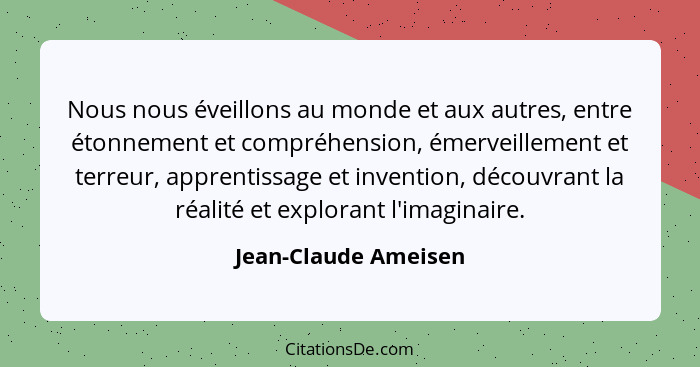 Nous nous éveillons au monde et aux autres, entre étonnement et compréhension, émerveillement et terreur, apprentissage et inven... - Jean-Claude Ameisen