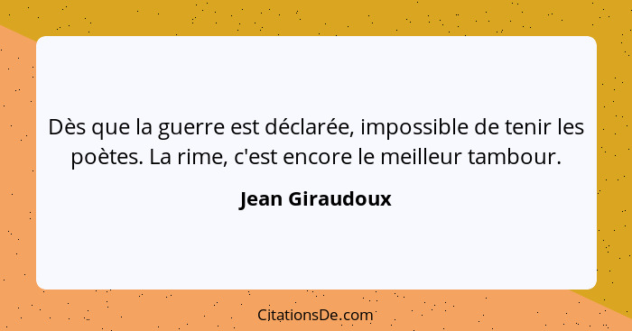 Dès que la guerre est déclarée, impossible de tenir les poètes. La rime, c'est encore le meilleur tambour.... - Jean Giraudoux