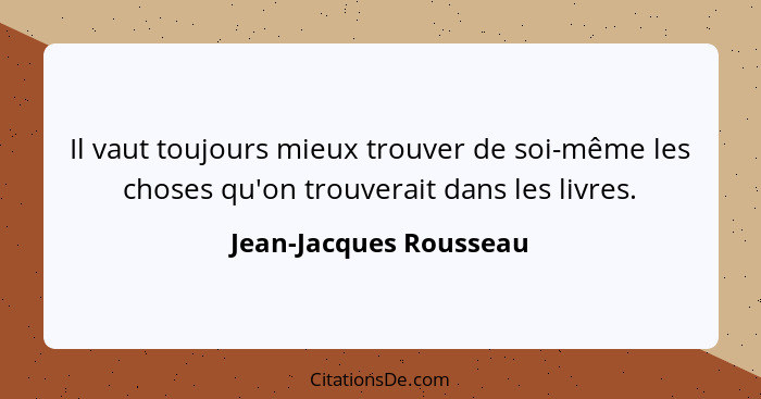 Il vaut toujours mieux trouver de soi-même les choses qu'on trouverait dans les livres.... - Jean-Jacques Rousseau